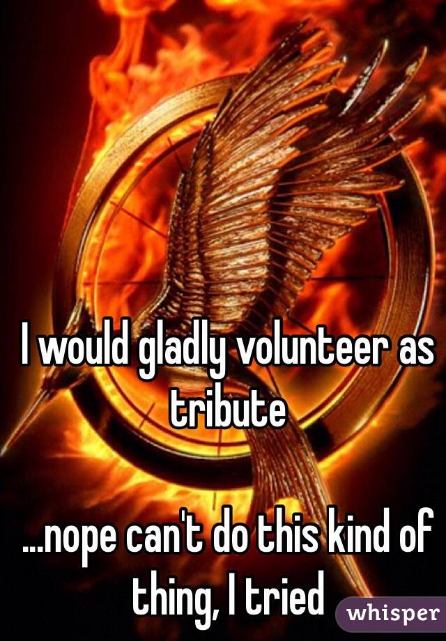I would gladly volunteer as tribute

...nope can't do this kind of thing, I tried