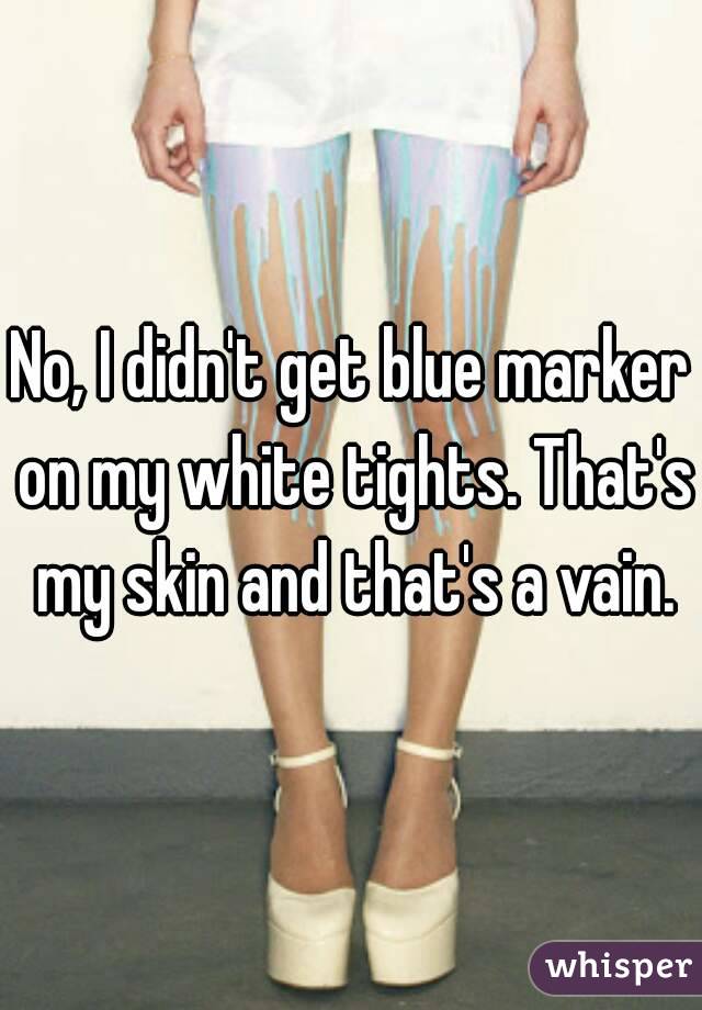 No, I didn't get blue marker on my white tights. That's my skin and that's a vain.