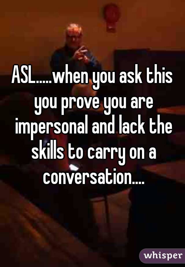 ASL.....when you ask this you prove you are impersonal and lack the skills to carry on a conversation....