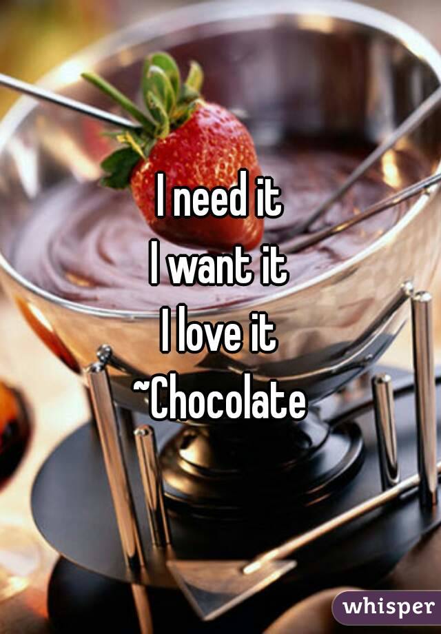 I need it
I want it
I love it
~Chocolate