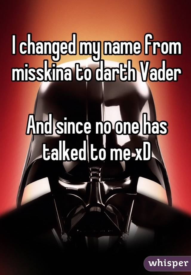 I changed my name from misskina to darth Vader 

And since no one has talked to me xD