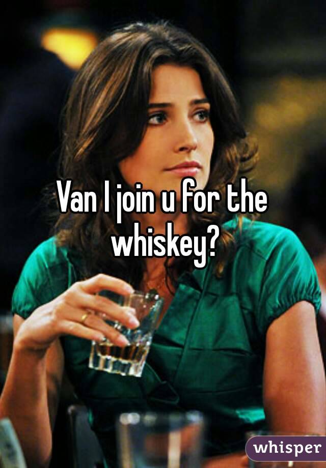 Van I join u for the whiskey?