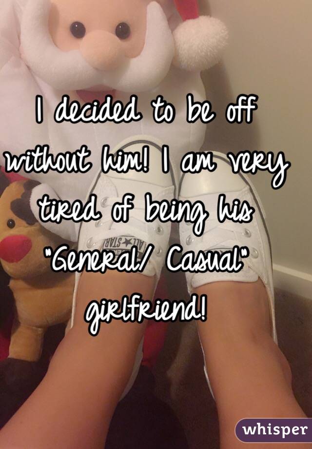 I decided to be off without him! I am very tired of being his "General/ Casual" girlfriend!