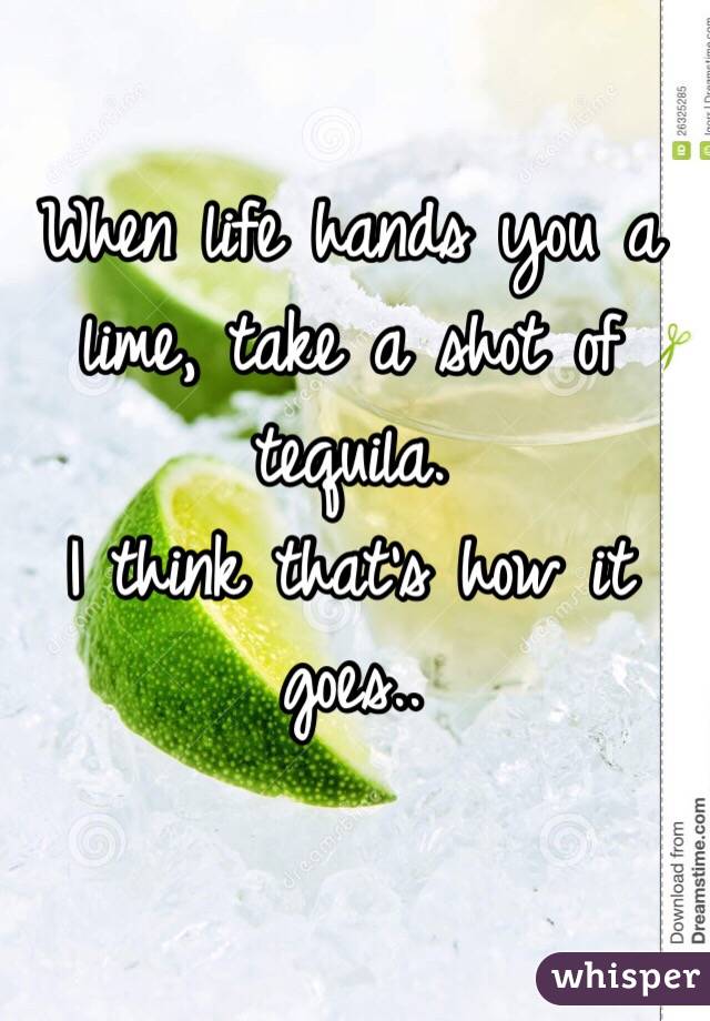 When life hands you a lime, take a shot of tequila. 
I think that's how it goes..