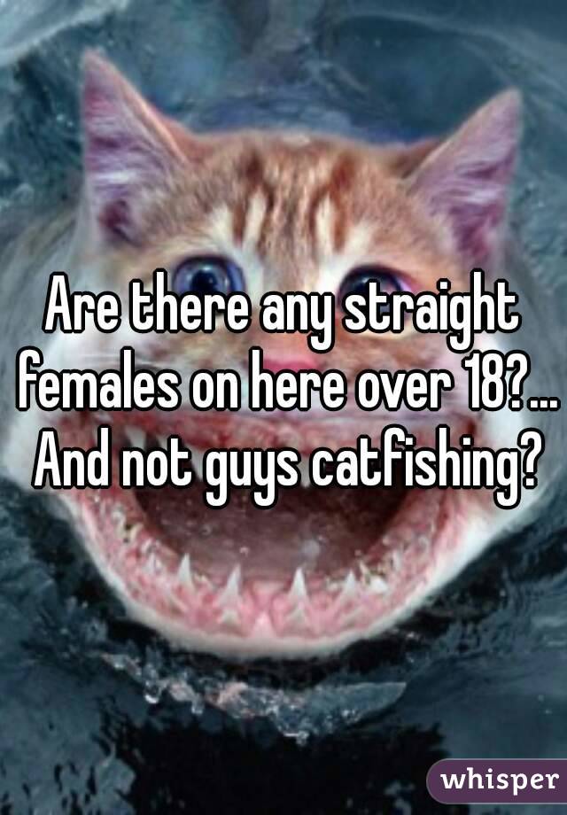 Are there any straight females on here over 18?... And not guys catfishing?