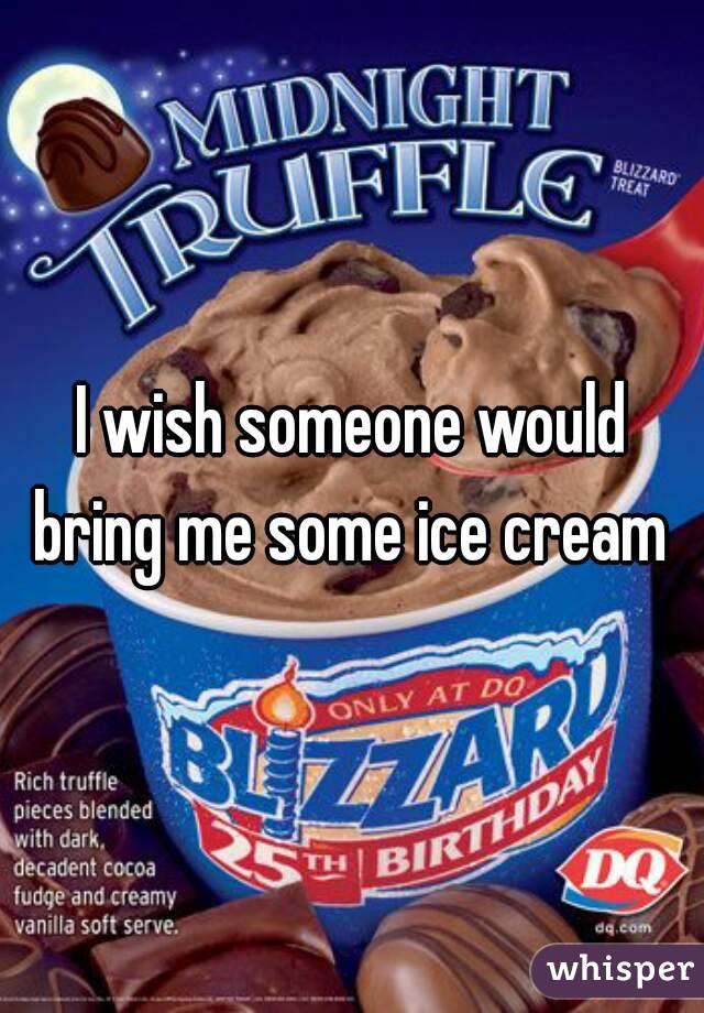 I wish someone would bring me some ice cream 