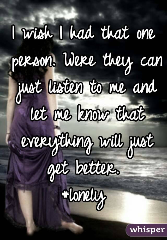 I wish I had that one person. Were they can just listen to me and let me know that everything will just get better. 
#lonely