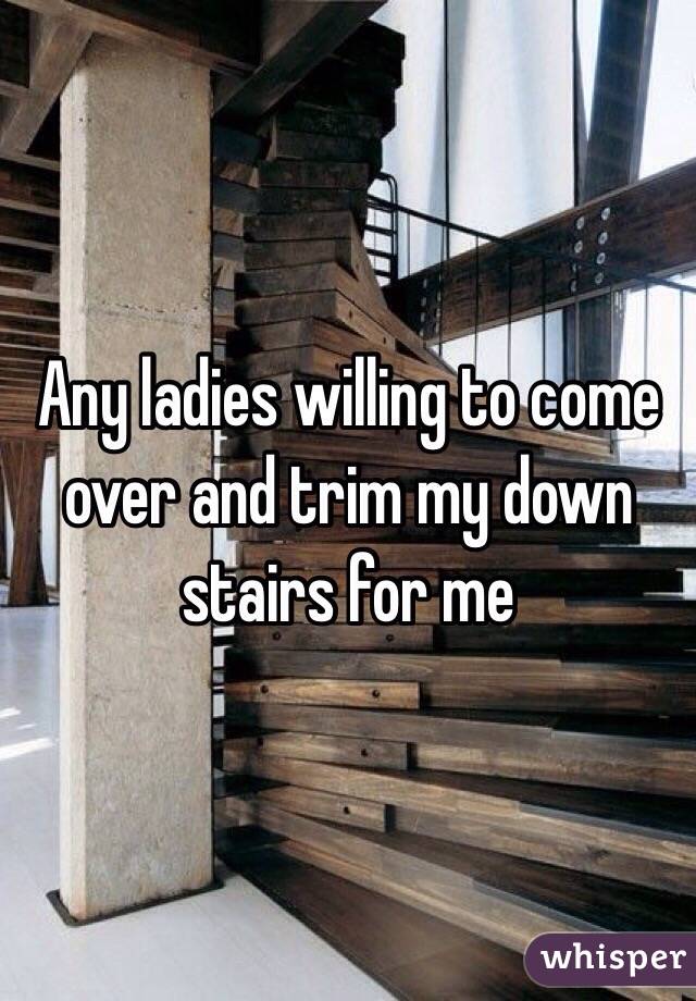 Any ladies willing to come over and trim my down stairs for me