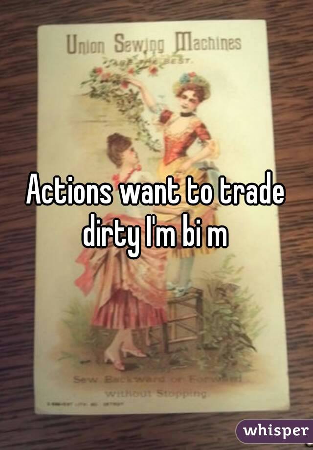 Actions want to trade dirty I'm bi m 