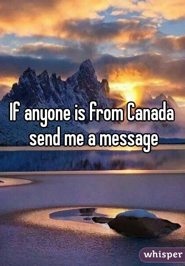 If anyone is from Canada send me a message