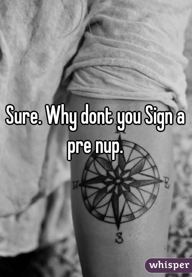 Sure. Why dont you Sign a pre nup. 