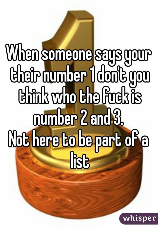 When someone says your their number 1 don't you think who the fuck is number 2 and 3. 
Not here to be part of a list