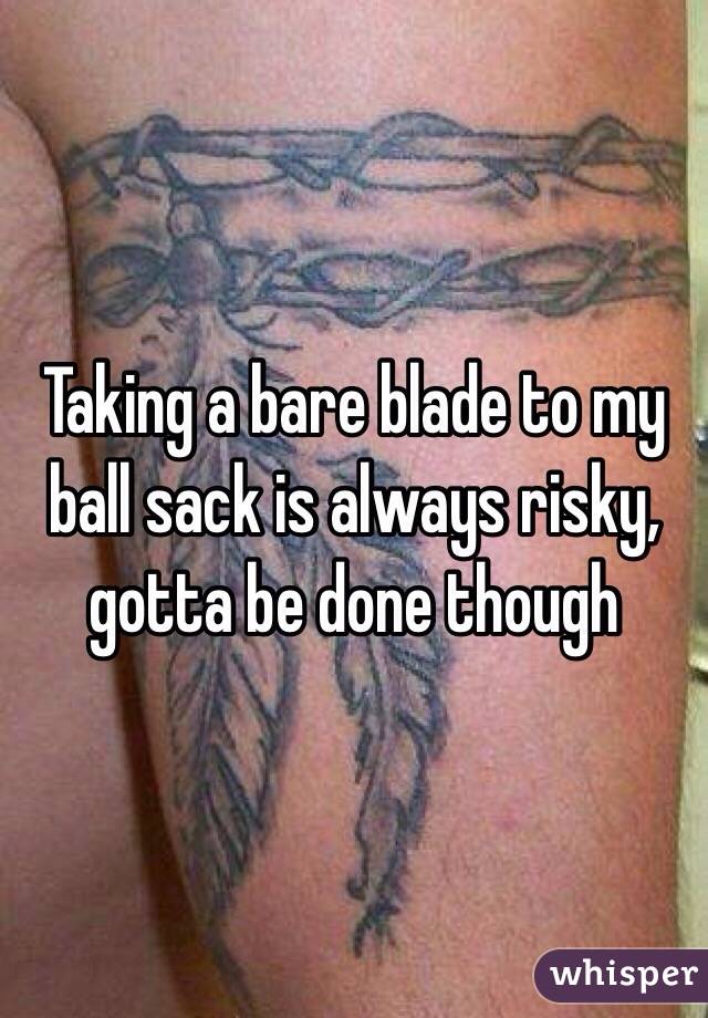 Taking a bare blade to my ball sack is always risky, gotta be done though