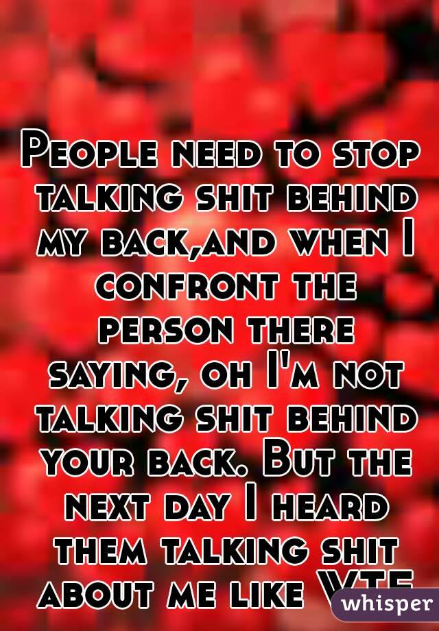 People need to stop talking shit behind my back,and when I confront the person there saying, oh I'm not talking shit behind your back. But the next day I heard them talking shit about me like WTF
