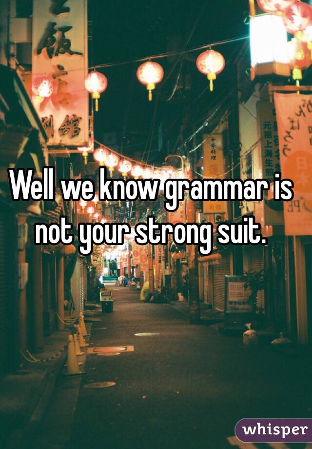 Well we know grammar is not your strong suit.