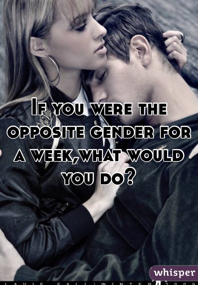 If you were the opposite gender for a week,what would you do?