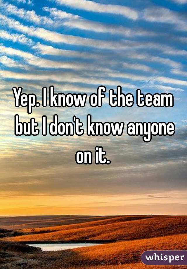 Yep. I know of the team but I don't know anyone on it. 