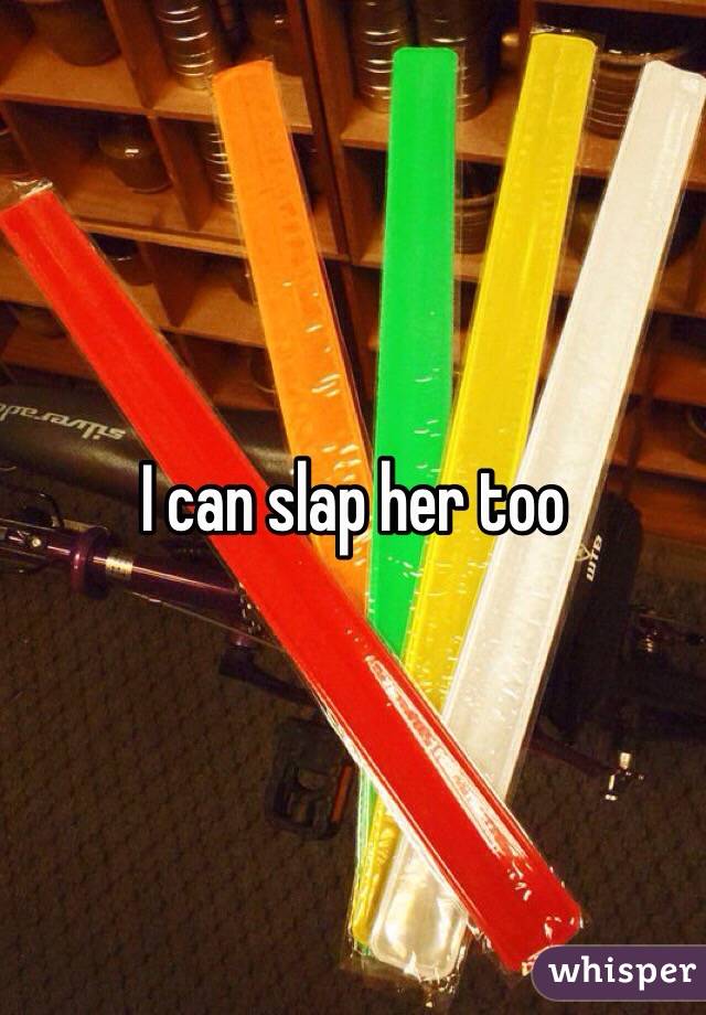 I can slap her too