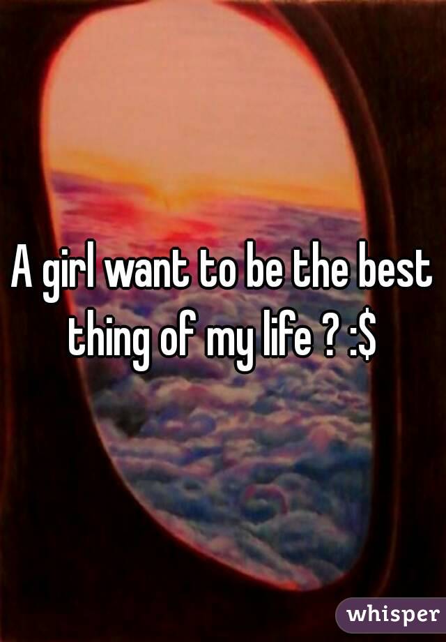 A girl want to be the best thing of my life ? :$ 