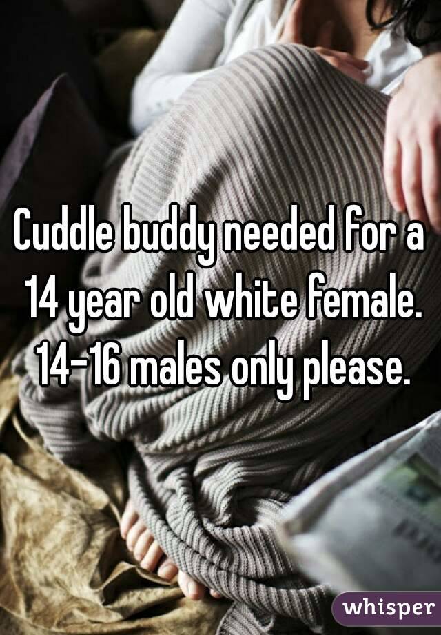Cuddle buddy needed for a 14 year old white female. 14-16 males only please.