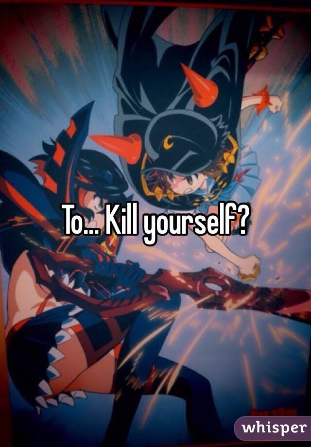 To... Kill yourself? 