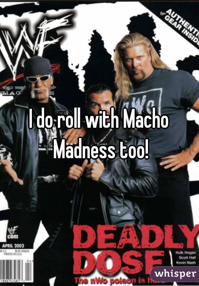 I do roll with Macho Madness too!