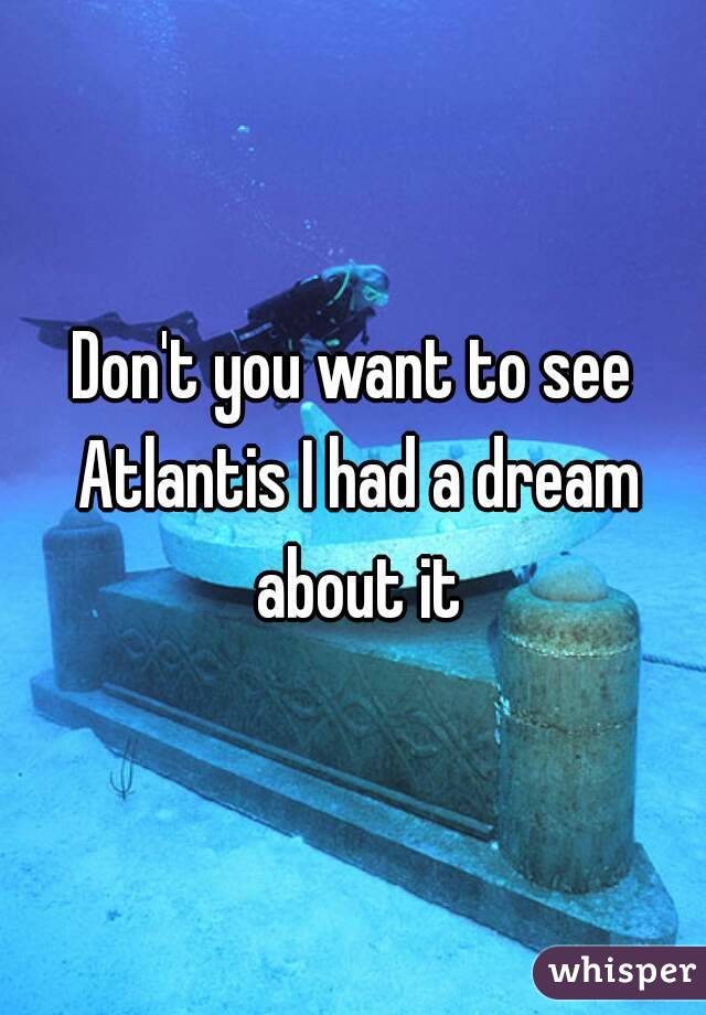 Don't you want to see Atlantis I had a dream about it