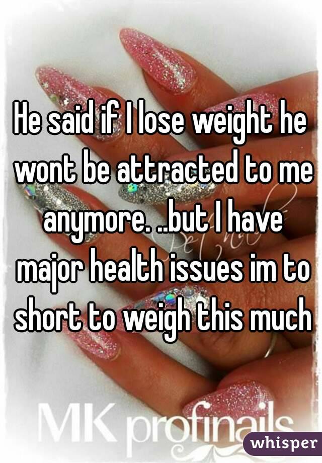 He said if I lose weight he wont be attracted to me anymore. ..but I have major health issues im to short to weigh this much