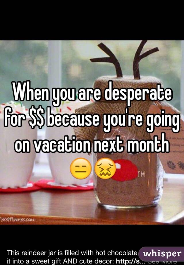 When you are desperate for $$ because you're going on vacation next month 😑😖