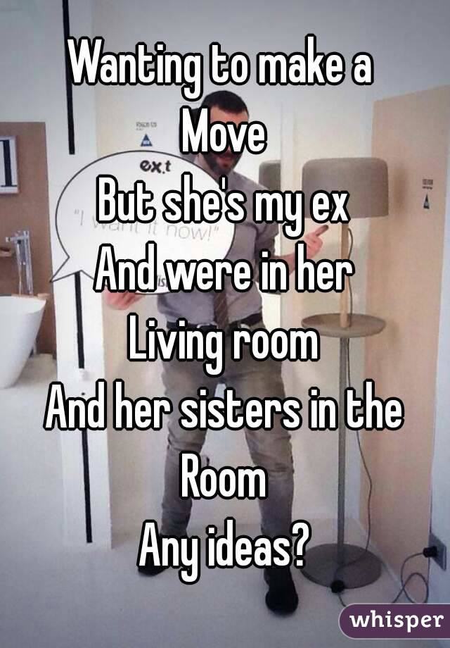 Wanting to make a 
Move
But she's my ex
And were in her
Living room
And her sisters in the
Room
Any ideas?