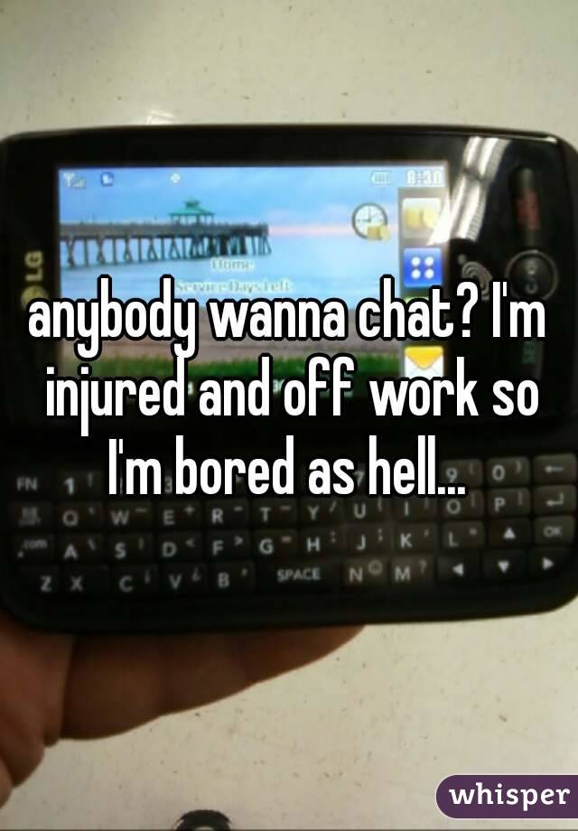 anybody wanna chat? I'm injured and off work so I'm bored as hell... 