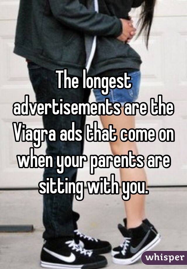 The longest advertisements are the Viagra ads that come on when your parents are sitting with you.