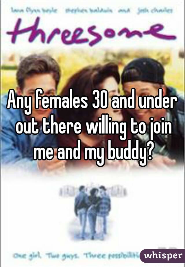 Any females 30 and under out there willing to join me and my buddy?