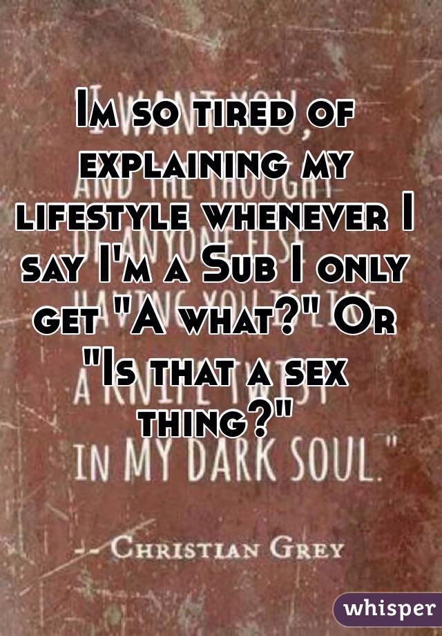 Im so tired of explaining my lifestyle whenever I say I'm a Sub I only get "A what?" Or "Is that a sex thing?"
