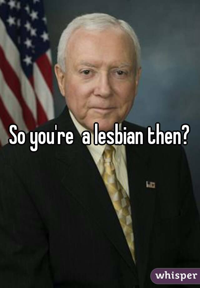 So you're  a lesbian then?