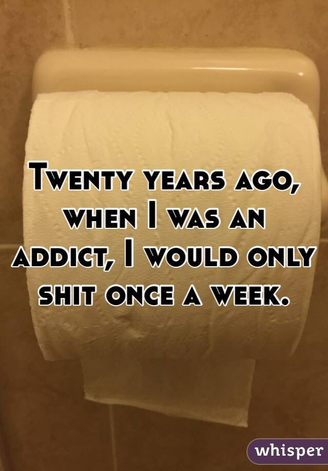 Twenty years ago, when I was an addict, I would only shit once a week. 
