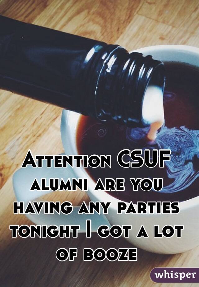 Attention CSUF alumni are you having any parties tonight I got a lot of booze 