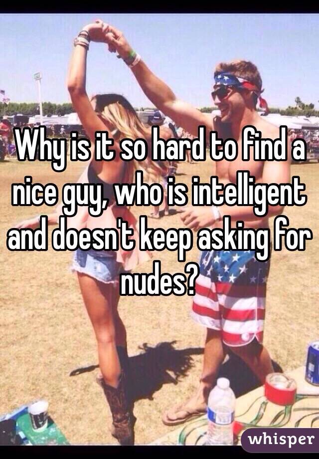 Why is it so hard to find a nice guy, who is intelligent and doesn't keep asking for nudes?