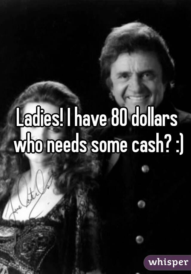 Ladies! I have 80 dollars who needs some cash? :)