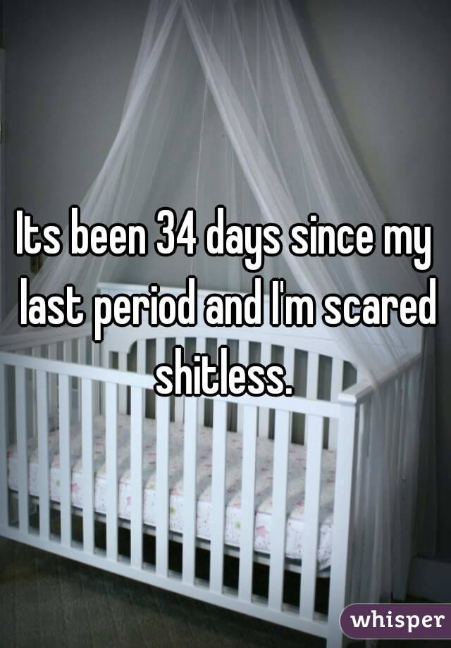 Its been 34 days since my last period and I'm scared shitless. 