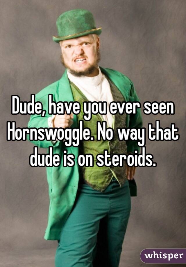 Dude, have you ever seen Hornswoggle. No way that dude is on steroids.