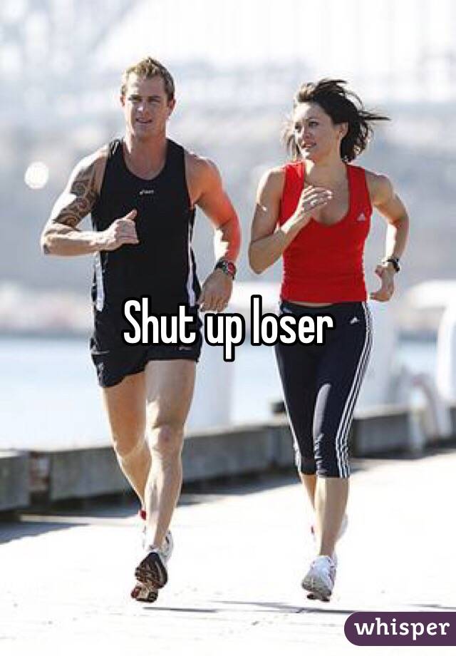 Shut up loser 