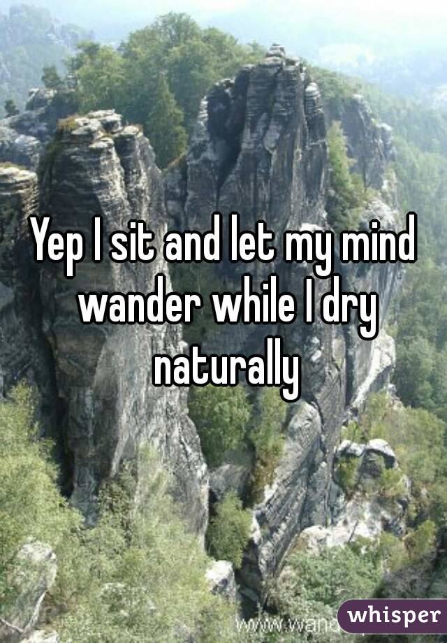 Yep I sit and let my mind wander while I dry naturally