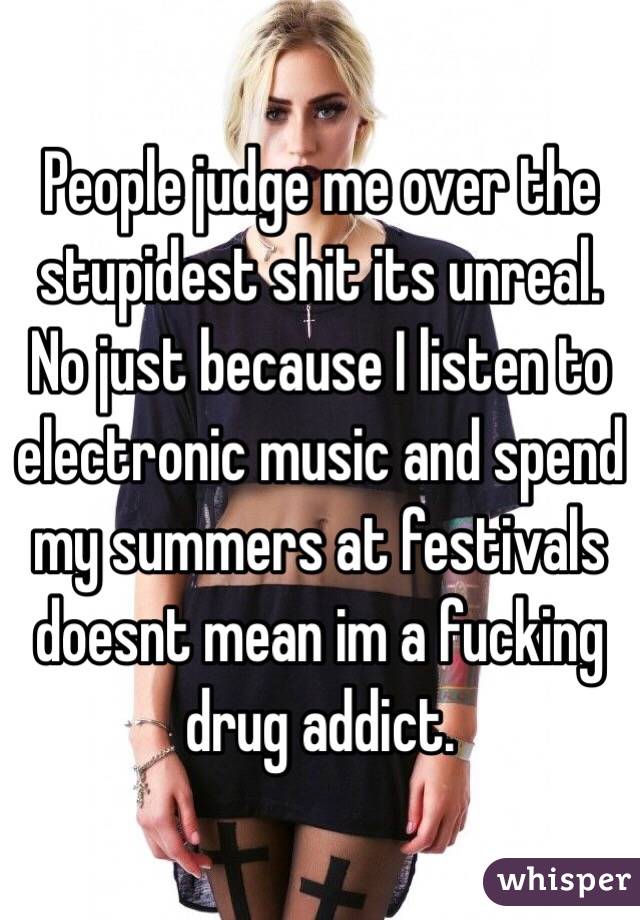 People judge me over the stupidest shit its unreal. No just because I listen to electronic music and spend my summers at festivals doesnt mean im a fucking drug addict. 
