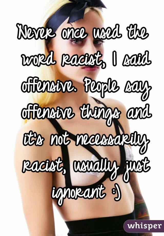 Never once used the word racist, I said offensive. People say offensive things and it's not necessarily racist, usually just ignorant :)