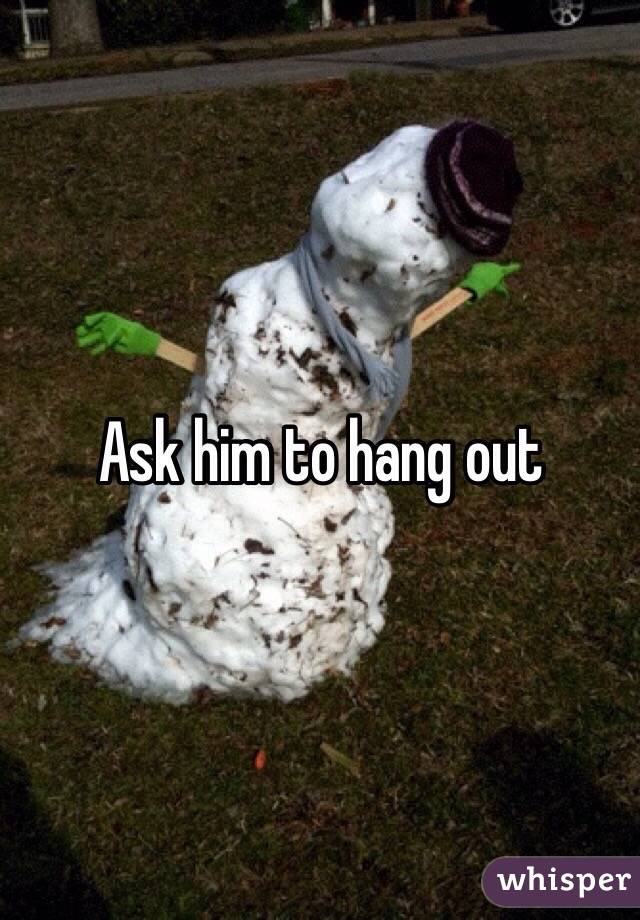 Ask him to hang out