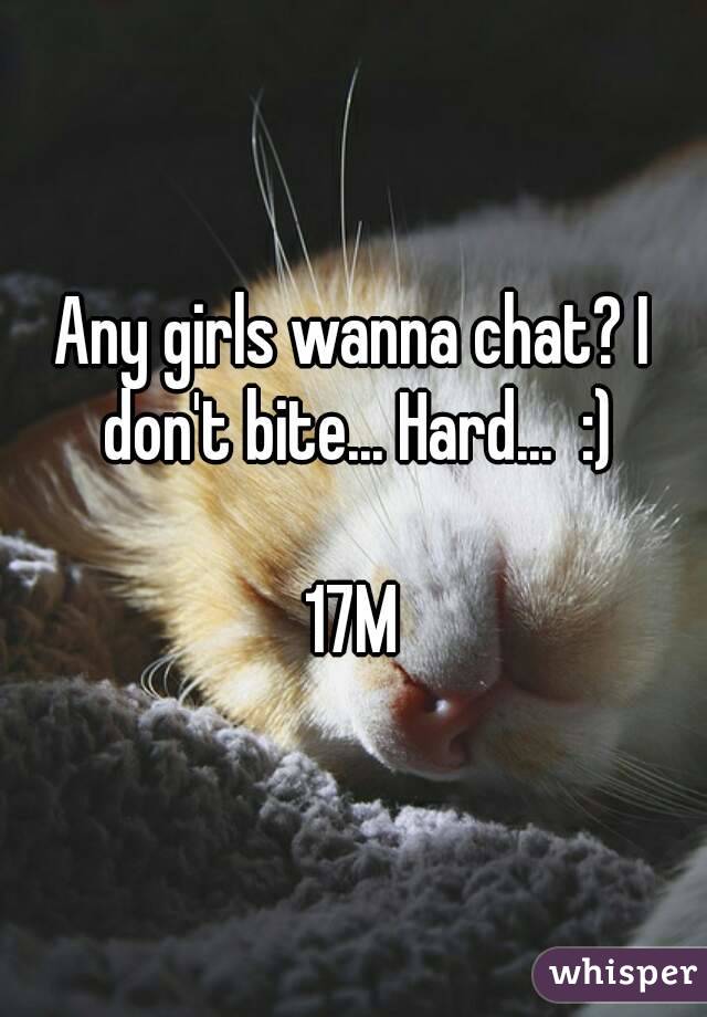 Any girls wanna chat? I don't bite... Hard...  :)

17M