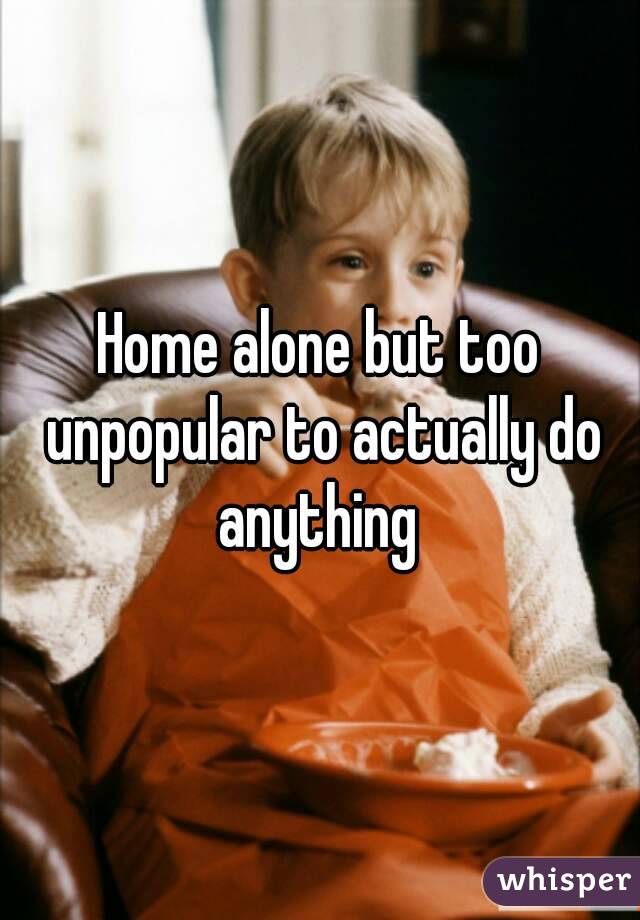 Home alone but too unpopular to actually do anything 