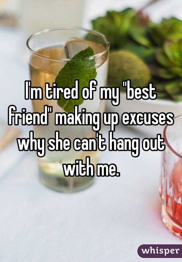 I'm tired of my "best friend" making up excuses why she can't hang out with me. 