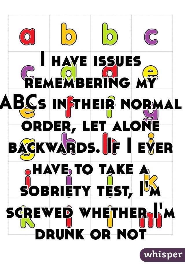 I have issues remembering my ABCs in their normal order, let alone backwards. If I ever have to take a sobriety test, I'm screwed whether I'm drunk or not